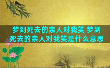 梦到死去的亲人对我笑 梦到死去的亲人对我笑是什么意思